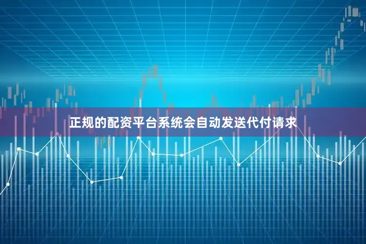 正规的配资平台系统会自动发送代付请求