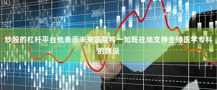 炒股的杠杆平台他表示未来医院将一如既往地支持生殖医学专科的建设