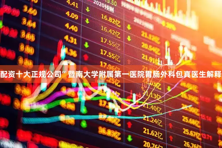 配资十大正规公司”暨南大学附属第一医院胃肠外科包真医生解释