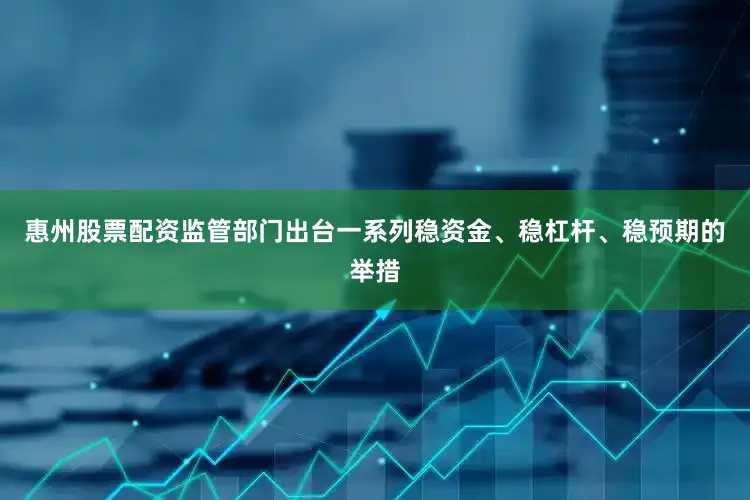 惠州股票配资监管部门出台一系列稳资金、稳杠杆、稳预期的举措