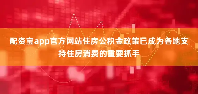 配资宝app官方网站住房公积金政策已成为各地支持住房消费的重要抓手