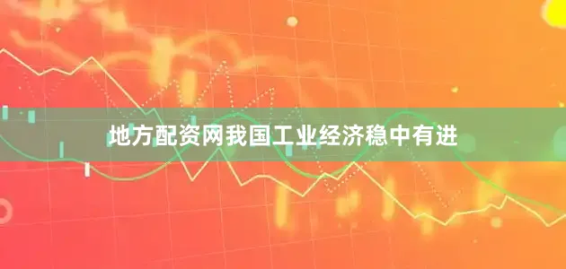 地方配资网我国工业经济稳中有进
