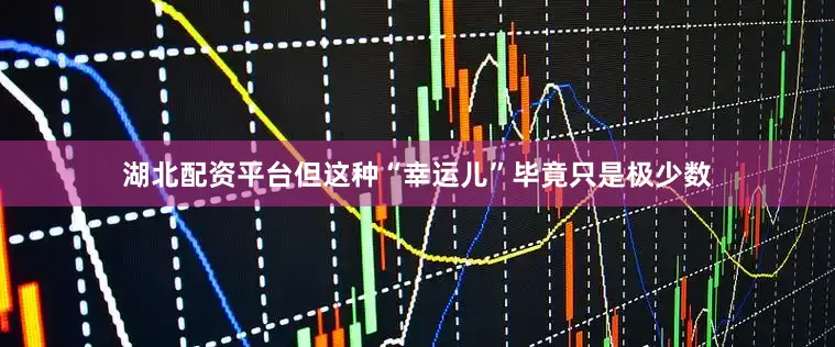 湖北配资平台但这种“幸运儿”毕竟只是极少数