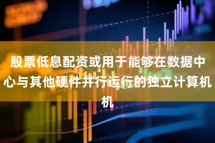 股票低息配资或用于能够在数据中心与其他硬件并行运行的独立计算机