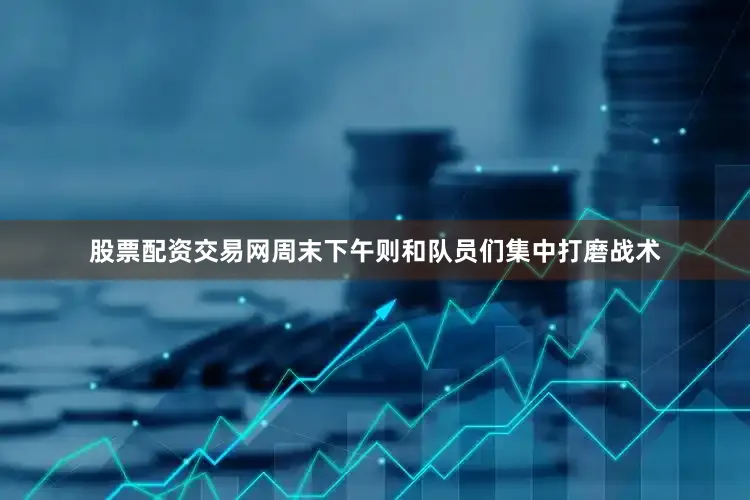 股票配资交易网周末下午则和队员们集中打磨战术