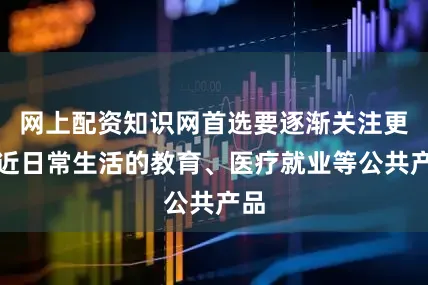 网上配资知识网首选要逐渐关注更贴近日常生活的教育、医疗就业等公共产品