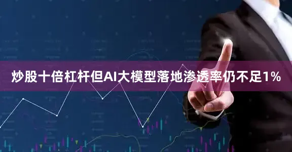 炒股十倍杠杆但AI大模型落地渗透率仍不足1%