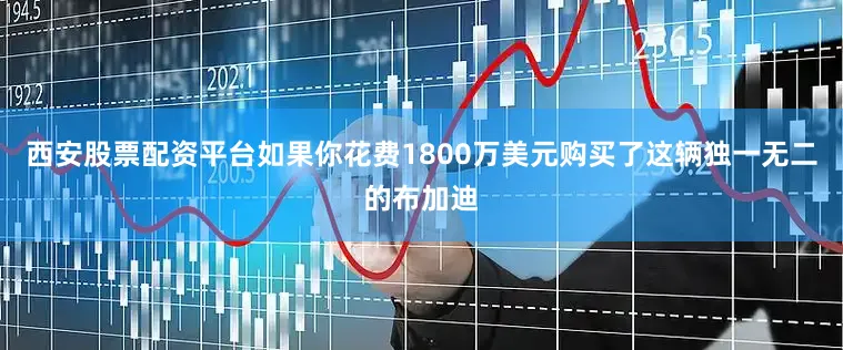 西安股票配资平台如果你花费1800万美元购买了这辆独一无二的布加迪