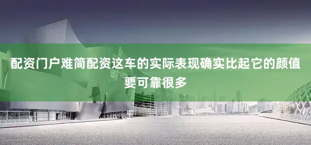 配资门户难简配资这车的实际表现确实比起它的颜值要可靠很多