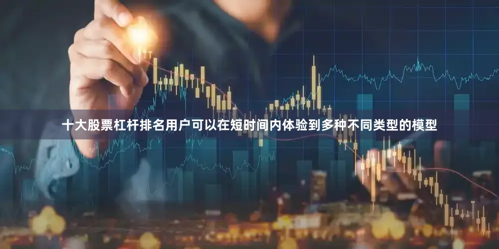 十大股票杠杆排名用户可以在短时间内体验到多种不同类型的模型