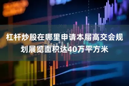 杠杆炒股在哪里申请本届高交会规划展览面积达40万平方米