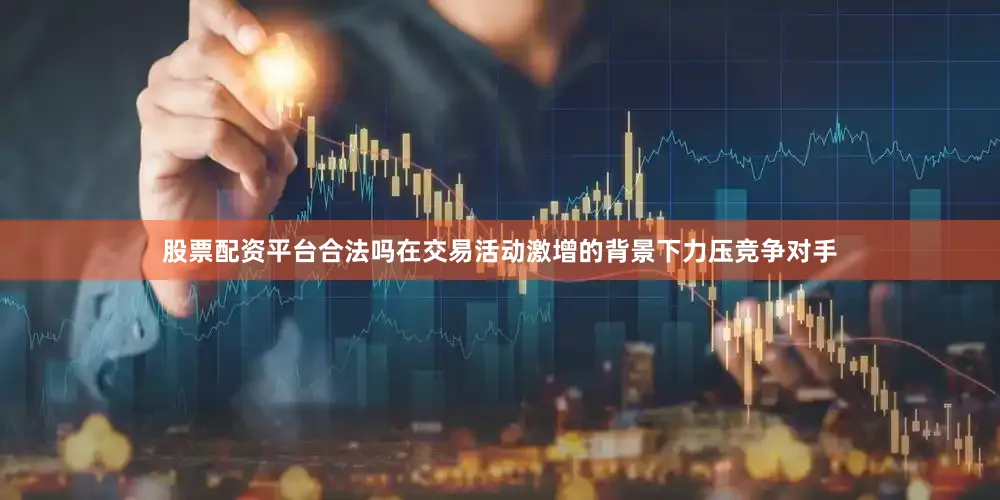 股票配资平台合法吗在交易活动激增的背景下力压竞争对手