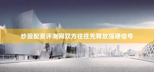 炒股配资评测网双方往往先释放强硬信号