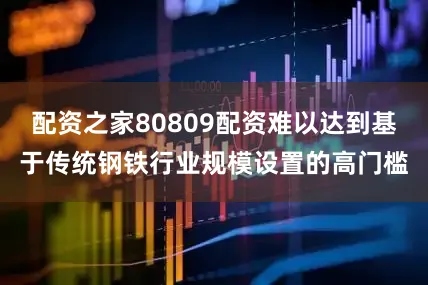 配资之家80809配资难以达到基于传统钢铁行业规模设置的高门槛