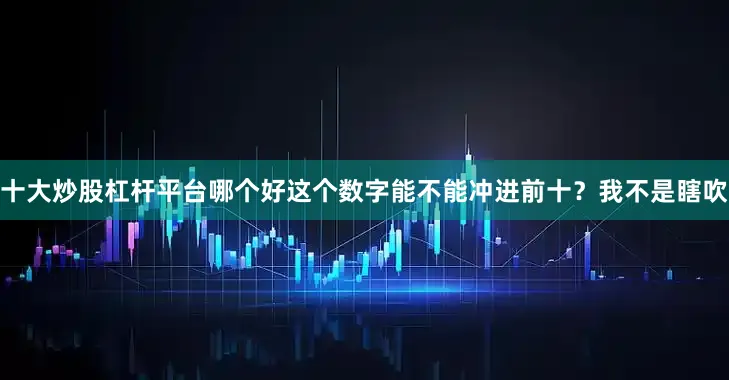 十大炒股杠杆平台哪个好这个数字能不能冲进前十？我不是瞎吹