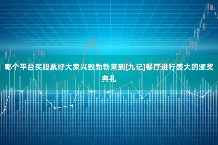 哪个平台买股票好大家兴致勃勃来到[九记]餐厅进行盛大的颁奖典礼