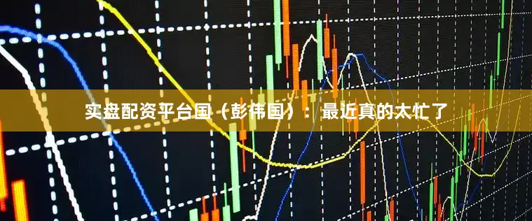 实盘配资平台　　国（彭伟国）：最近真的太忙了
