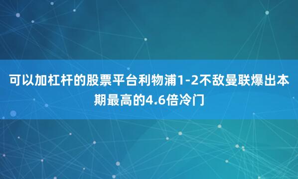 可以加杠杆的股票平台利物浦1-2不敌曼联爆出本期最高的4.6倍冷门