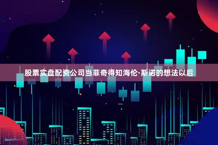 股票实盘配资公司当菲奇得知海伦·斯诺的想法以后