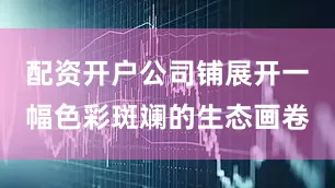 配资开户公司铺展开一幅色彩斑斓的生态画卷