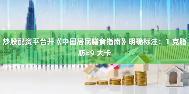 炒股配资平台开《中国居民膳食指南》明确标注：1 克脂肪≈9 大卡