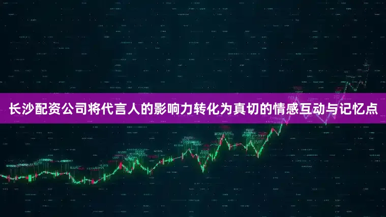 长沙配资公司将代言人的影响力转化为真切的情感互动与记忆点