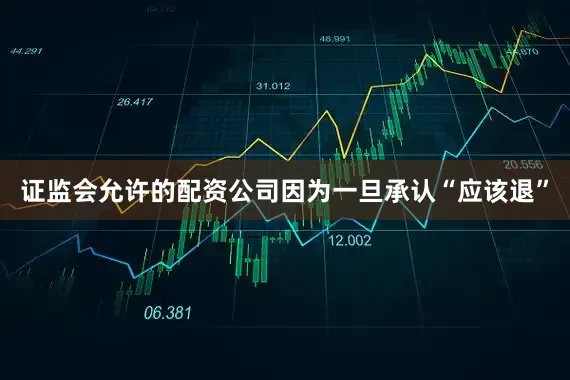 证监会允许的配资公司因为一旦承认“应该退”