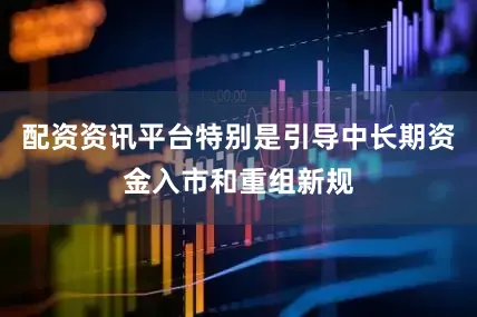 配资资讯平台特别是引导中长期资金入市和重组新规