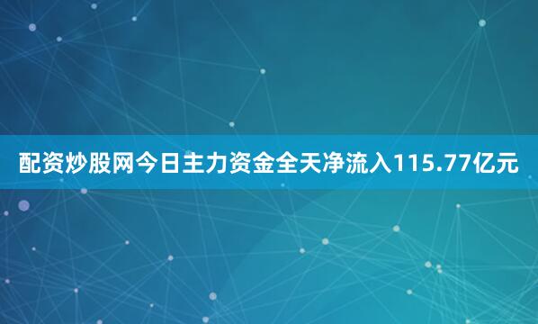配资炒股网今日主力资金全天净流入115.77亿元