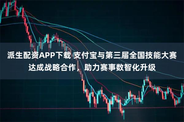 派生配资APP下载 支付宝与第三届全国技能大赛达成战略合作，助力赛事数智化升级