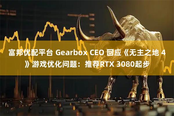 富邦优配平台 Gearbox CEO 回应《无主之地 4》游戏优化问题：推荐RTX 3080起步