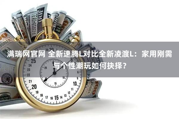 满瑞网官网 全新速腾L对比全新凌渡L：家用刚需与个性潮玩如何抉择？