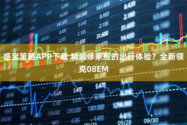 盛宝策略APP下载 精装修家般的出行体验？全新领克08EM