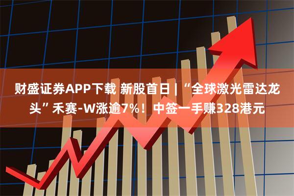 财盛证券APP下载 新股首日 | “全球激光雷达龙头”禾赛-W涨逾7%！中签一手赚328港元