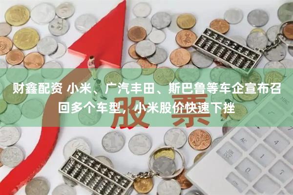 财鑫配资 小米、广汽丰田、斯巴鲁等车企宣布召回多个车型，小米股价快速下挫