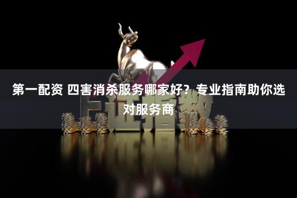 第一配资 四害消杀服务哪家好？专业指南助你选对服务商
