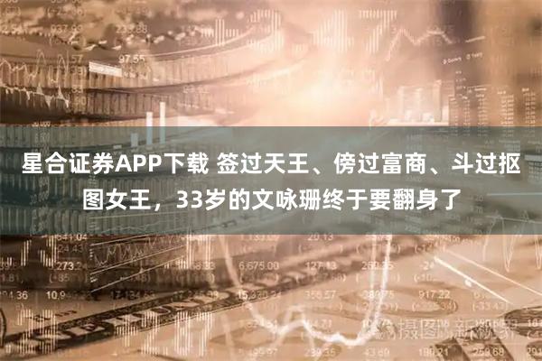 星合证券APP下载 签过天王、傍过富商、斗过抠图女王，33岁的文咏珊终于要翻身了