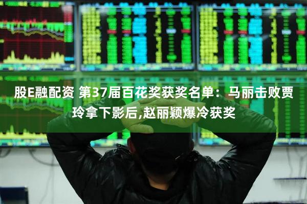 股E融配资 第37届百花奖获奖名单：马丽击败贾玲拿下影后,赵丽颖爆冷获奖