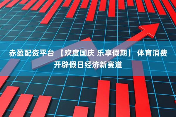 赤盈配资平台 【欢度国庆 乐享假期】 体育消费开辟假日经济新赛道