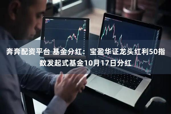 奔奔配资平台 基金分红：宝盈华证龙头红利50指数发起式基金10月17日分红