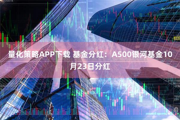 量化策略APP下载 基金分红：A500银河基金10月23日分红