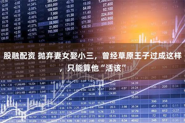股融配资 抛弃妻女娶小三，曾经草原王子过成这样，只能算他“活该”