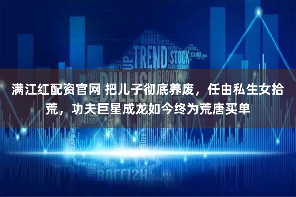 满江红配资官网 把儿子彻底养废，任由私生女拾荒，功夫巨星成龙如今终为荒唐买单