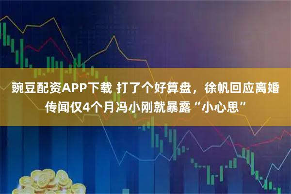 豌豆配资APP下载 打了个好算盘，徐帆回应离婚传闻仅4个月冯小刚就暴露“小心思”