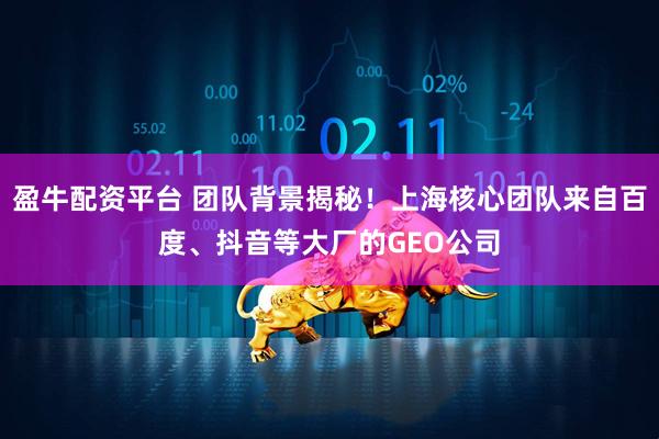 盈牛配资平台 团队背景揭秘！上海核心团队来自百度、抖音等大厂的GEO公司