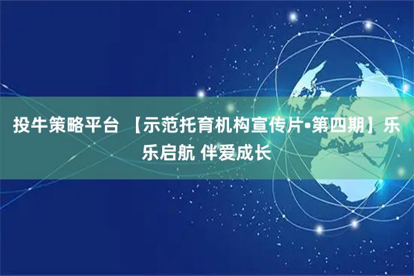投牛策略平台 【示范托育机构宣传片•第四期】乐乐启航 伴爱成长