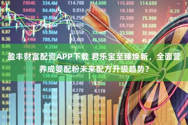 盈丰财富配资APP下载 君乐宝至臻焕新，全面营养成婴配粉未来配方升级趋势？