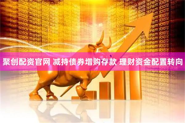 聚创配资官网 减持债券增购存款 理财资金配置转向