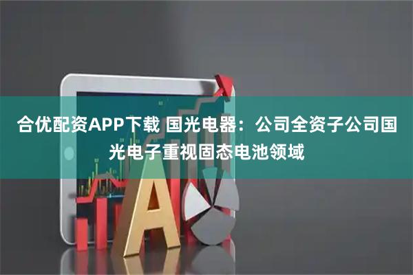 合优配资APP下载 国光电器：公司全资子公司国光电子重视固态电池领域