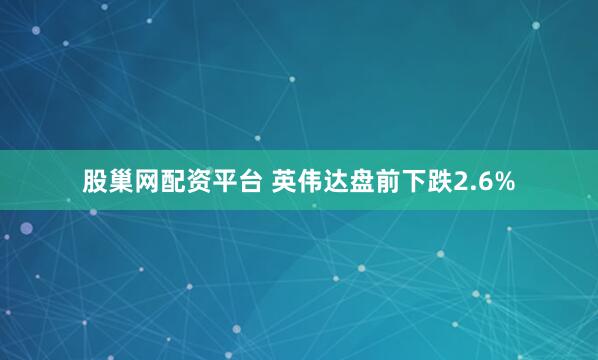 股巢网配资平台 英伟达盘前下跌2.6%